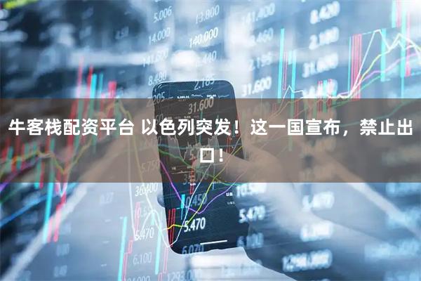 牛客栈配资平台 以色列突发！这一国宣布，禁止出口！