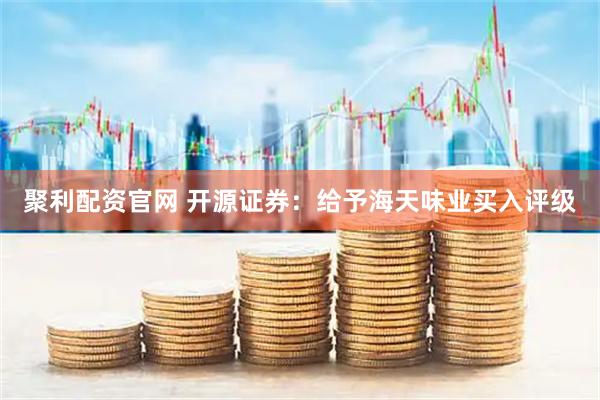 聚利配资官网 开源证券：给予海天味业买入评级