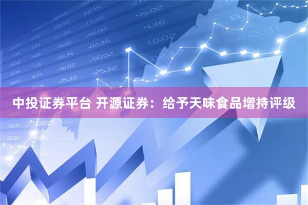 中投证券平台 开源证券：给予天味食品增持评级