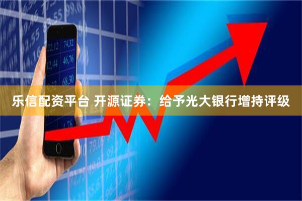 乐信配资平台 开源证券：给予光大银行增持评级