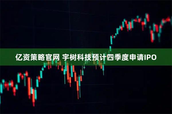亿资策略官网 宇树科技预计四季度申请IPO