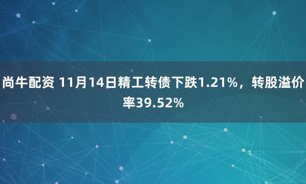 尚牛配资 11月14日精工转债下跌1.21%，转股溢价率39.52%