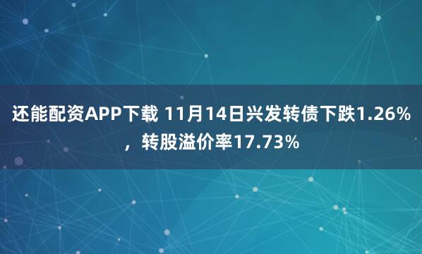 还能配资APP下载 11月14日兴发转债下跌1.26%，转股溢价率17.73%