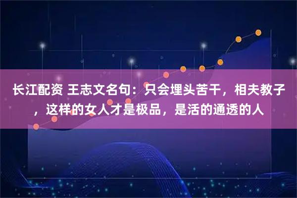 长江配资 王志文名句：只会埋头苦干，相夫教子，这样的女人才是极品，是活的通透的人