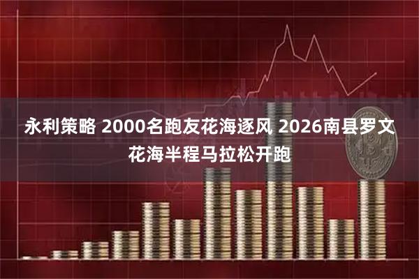 永利策略 2000名跑友花海逐风 2026南县罗文花海半程马拉松开跑